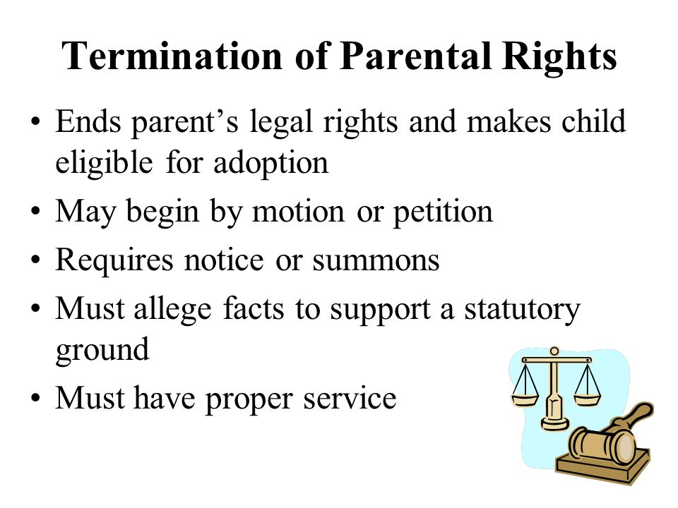 Termination of Parental Rights Ends parent’s legal rights and makes child eligible for adoption May begin by motion or petition Requires notice or summons Must allege facts to support a statutory ground Must have proper service
