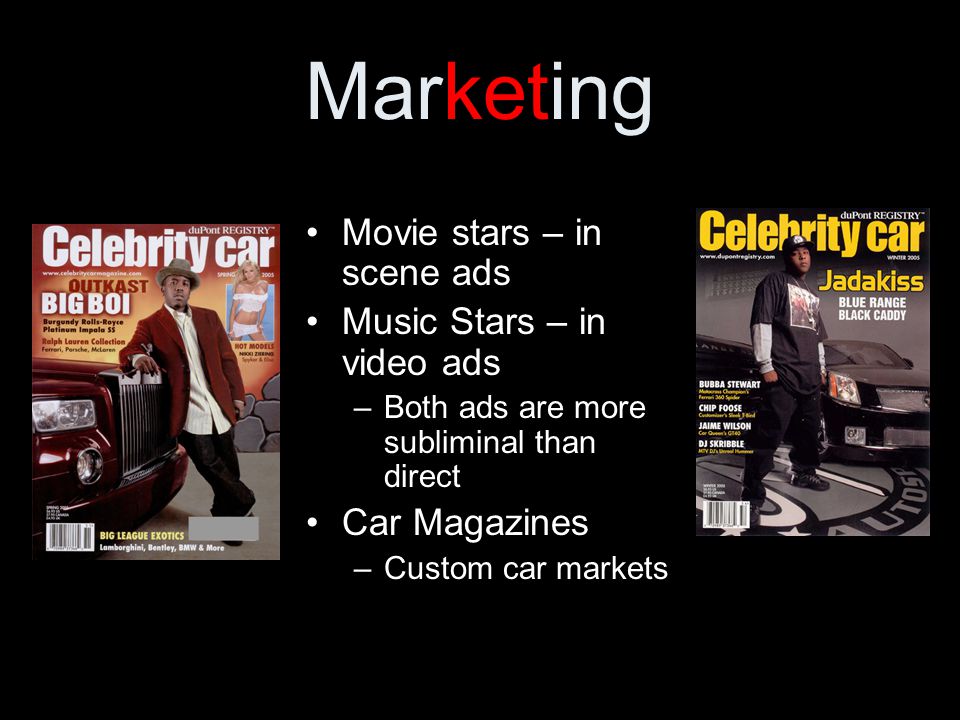 Marketing Movie stars – in scene ads Music Stars – in video ads –Both ads are more subliminal than direct Car Magazines –Custom car markets