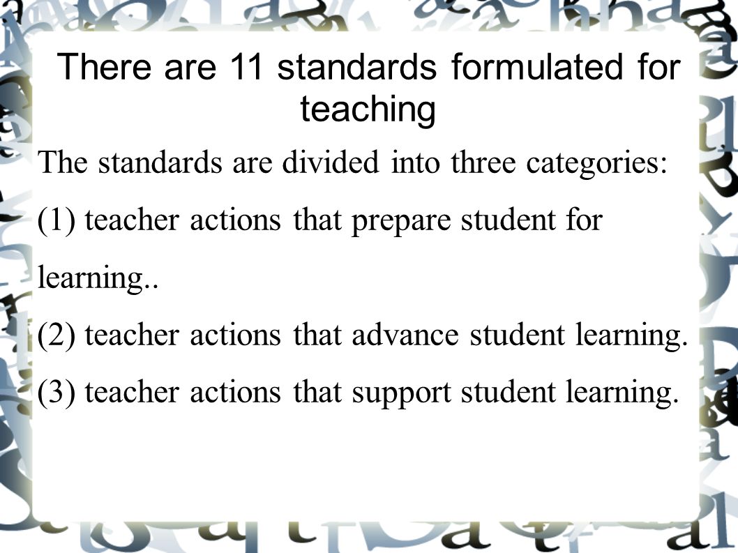 There are 11 standards formulated for teaching The standards are divided into three categories: (1) teacher actions that prepare student for learning..