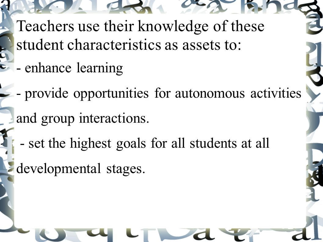 Teachers use their knowledge of these student characteristics as assets to: - enhance learning - provide opportunities for autonomous activities and group interactions.