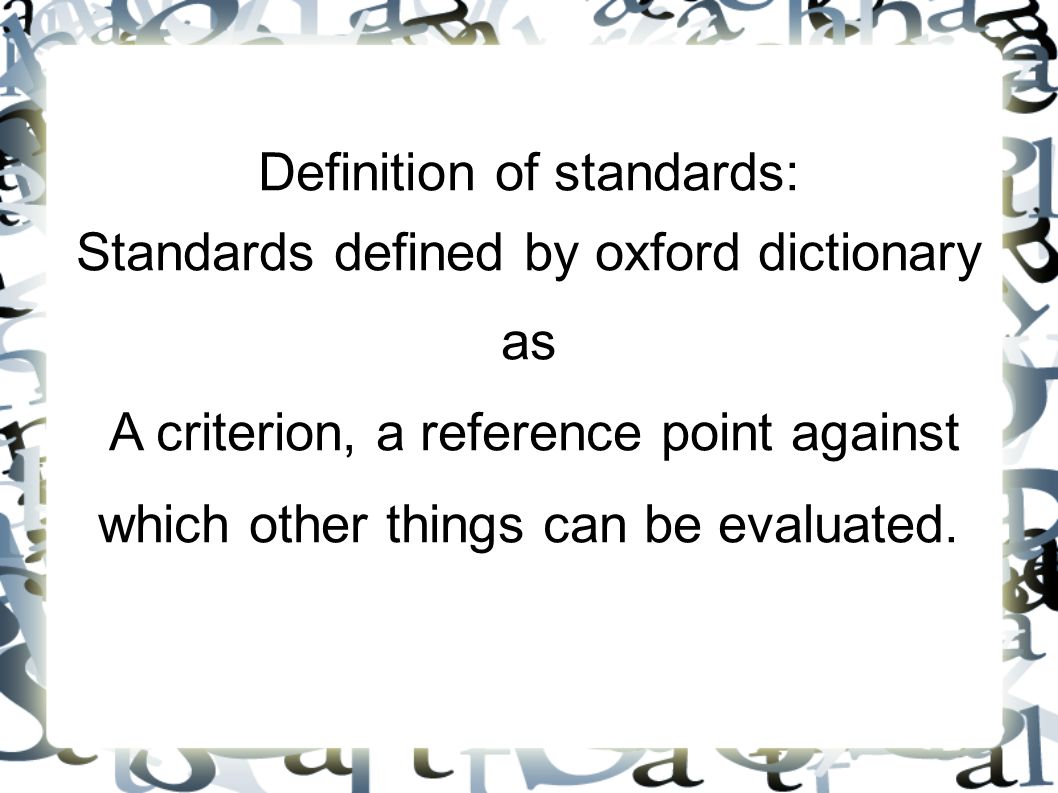 Definition of standards: Standards defined by oxford dictionary as A criterion, a reference point against which other things can be evaluated.