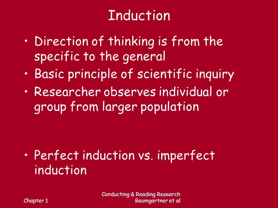 Chapter 1 Conducting & Reading Research Baumgartner et al Induction Direction of thinking is from the specific to the general Basic principle of scientific inquiry Researcher observes individual or group from larger population Perfect induction vs.