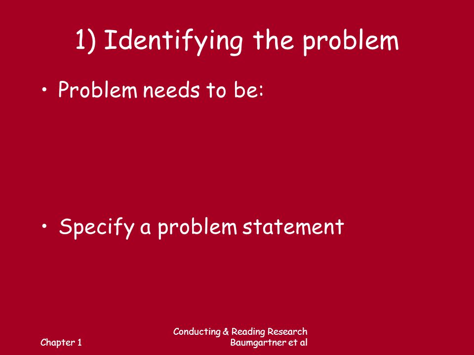 Chapter 1 Conducting & Reading Research Baumgartner et al 1) Identifying the problem Problem needs to be: Specify a problem statement