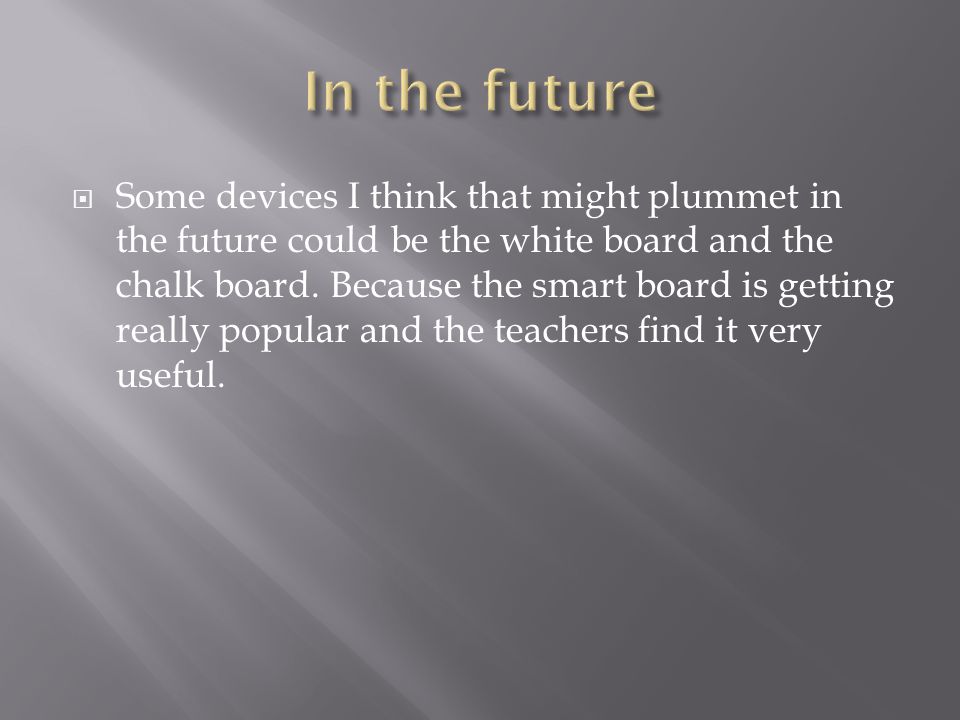 Some devices I think that might plummet in the future could be the white board and the chalk board.