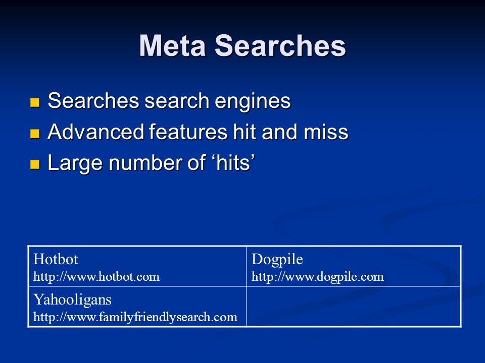 Meta Searches Searches search engines Searches search engines Advanced features hit and miss Advanced features hit and miss Large number of ‘hits’ Large number of ‘hits’ Hotbot   Dogpile   Yahooligans