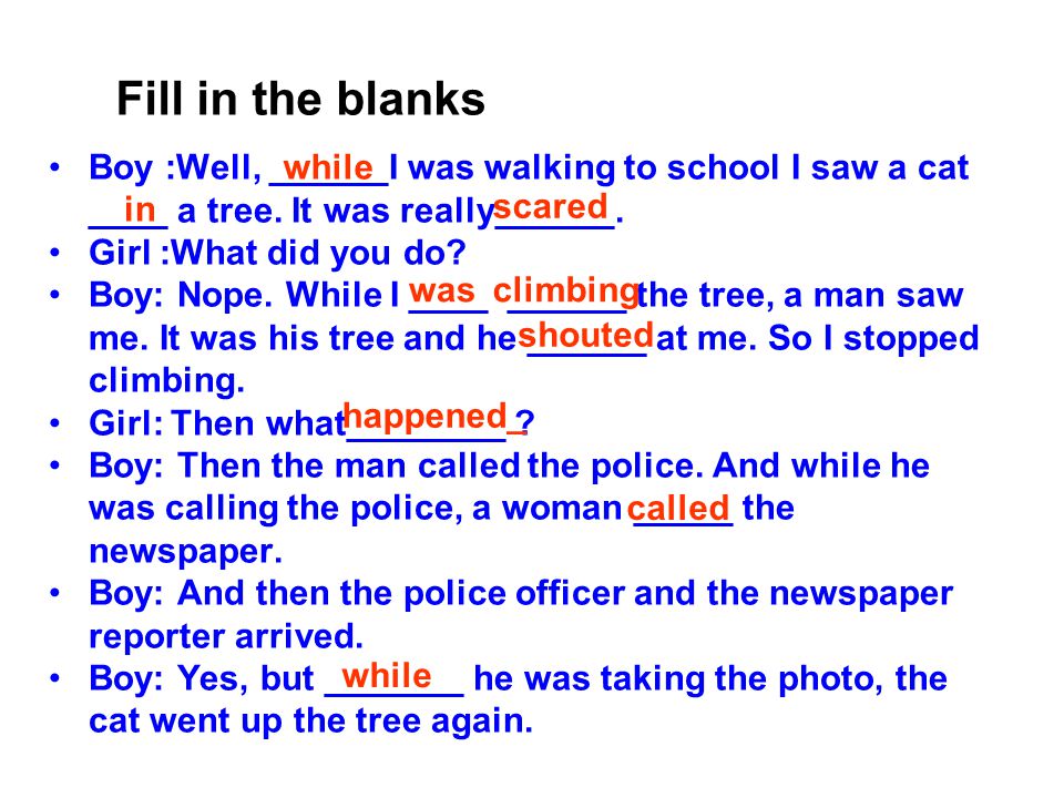 Boy :Well, ______I was walking to school I saw a cat ____ a tree.