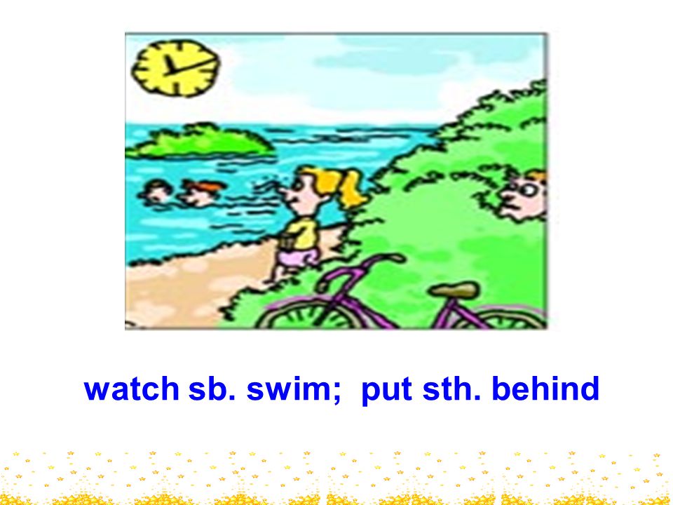watch sb. swim; put sth. behind