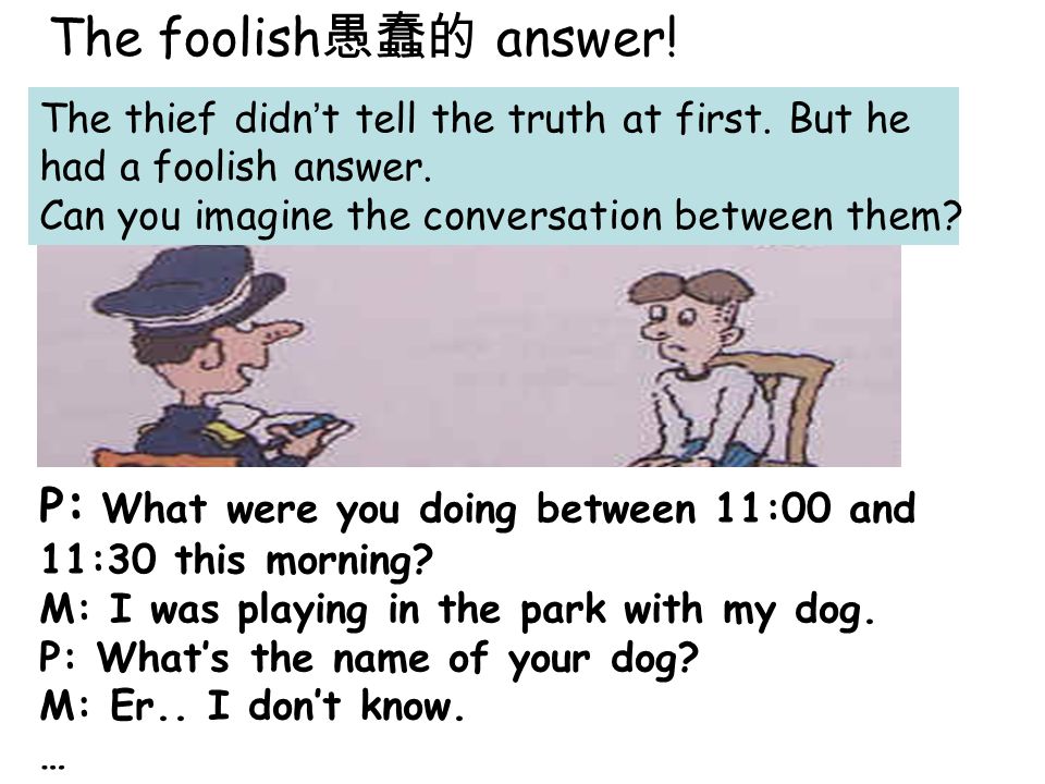 The foolish 愚蠢的 answer. P: P: What were you doing between 11:00 and 11:30 this morning.
