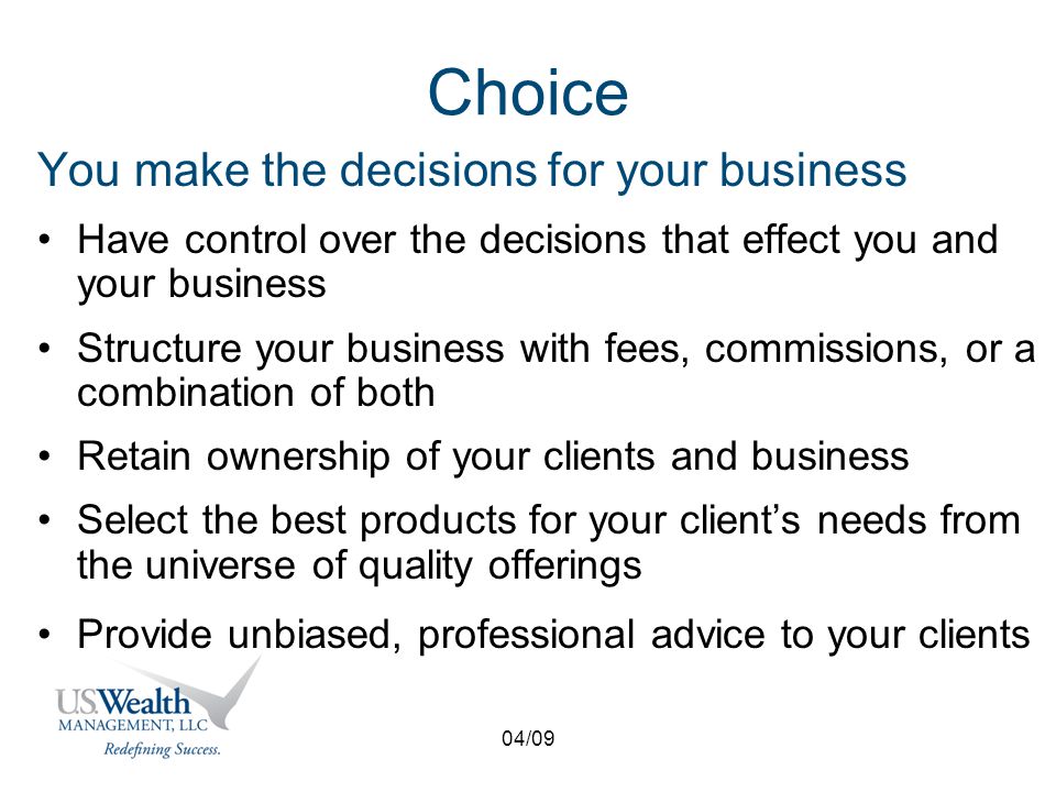 04/09 Choice You make the decisions for your business Have control over the decisions that effect you and your business Structure your business with fees, commissions, or a combination of both Retain ownership of your clients and business Select the best products for your client’s needs from the universe of quality offerings Provide unbiased, professional advice to your clients