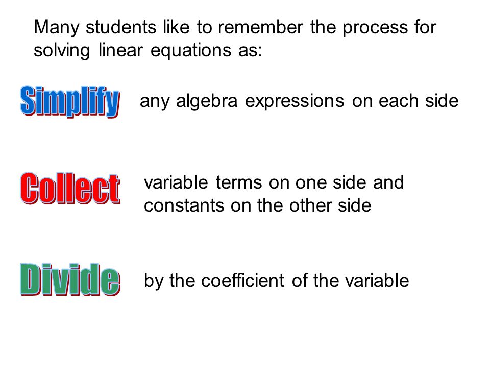 Many students like to remember the process for solving linear equations as: any algebra expressions on each side variable terms on one side and constants on the other side by the coefficient of the variable