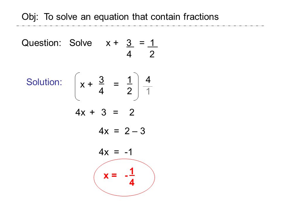 Question: Solve x + 3 = Solution: Obj: To solve an equation that contain fractions x + = x = x+3=2 4x = 2 – 3 4x = -1