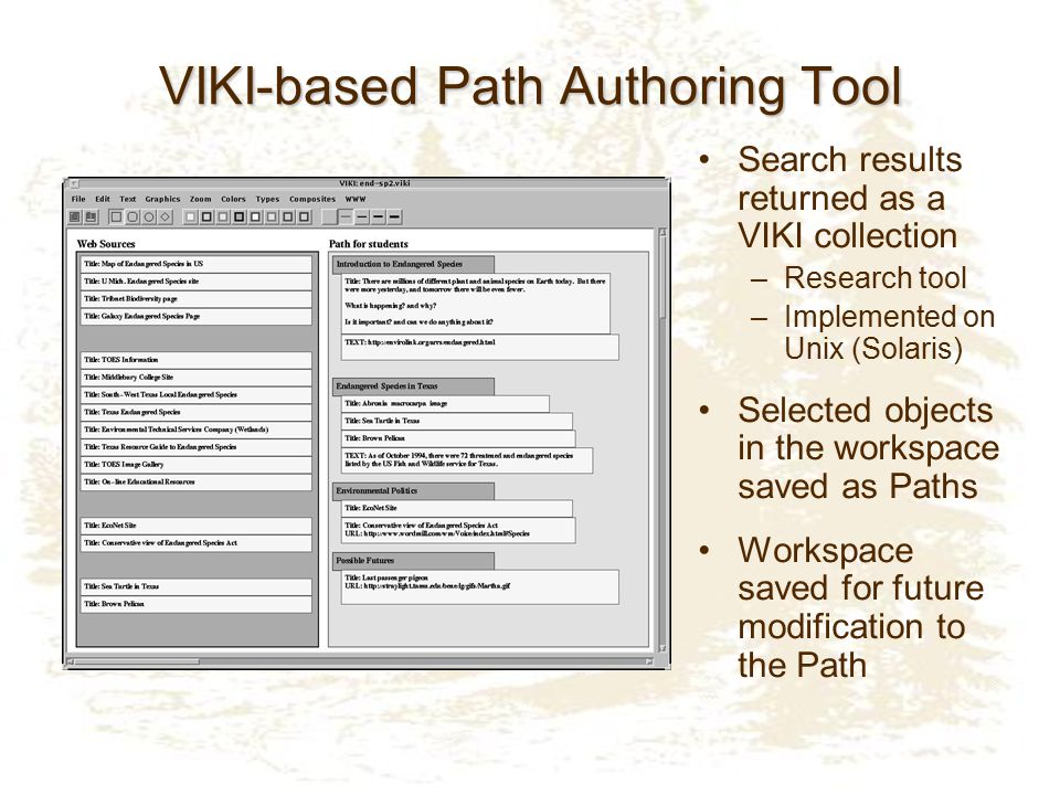 VIKI-based Path Authoring Tool Search results returned as a VIKI collection –Research tool –Implemented on Unix (Solaris) Selected objects in the workspace saved as Paths Workspace saved for future modification to the Path
