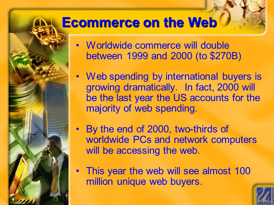 Ecommerce on the Web Worldwide commerce will double between 1999 and 2000 (to $270B) Web spending by international buyers is growing dramatically.