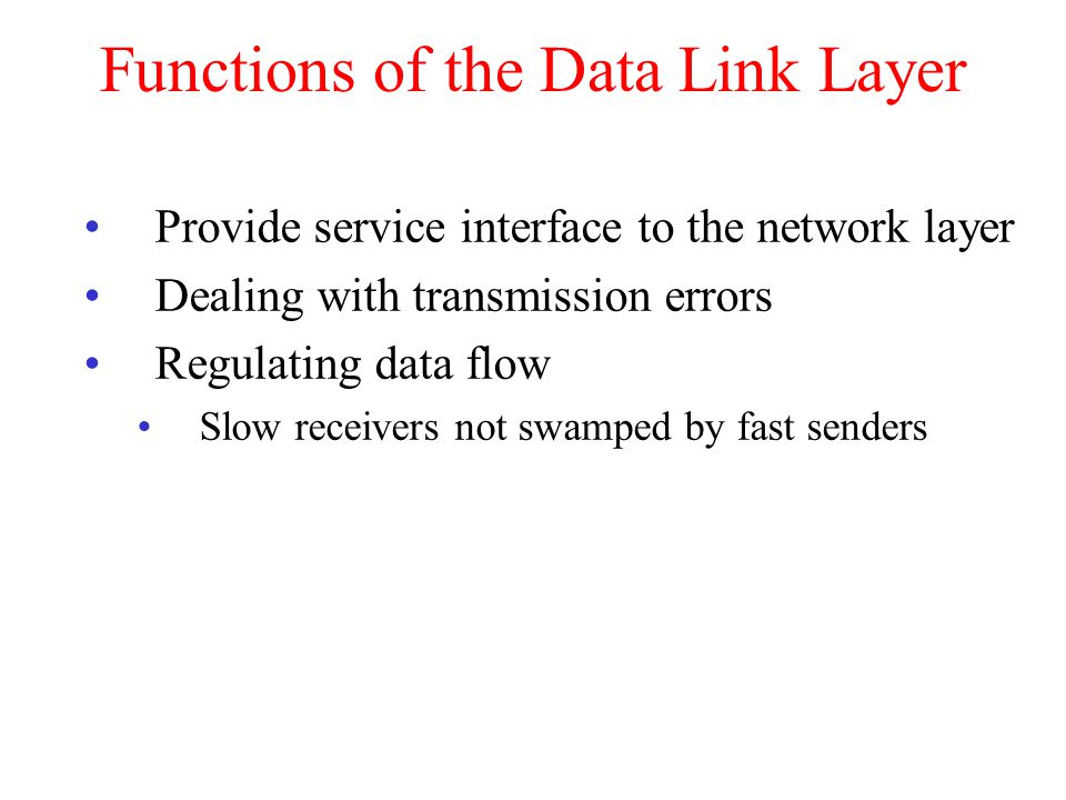 Functions of the Data Link Layer Provide service interface to the network layer Dealing with transmission errors Regulating data flow Slow receivers not swamped by fast senders