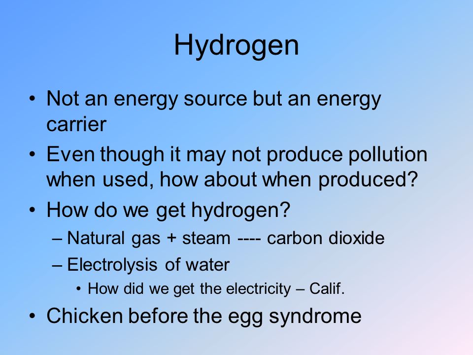 Hydrogen Not an energy source but an energy carrier Even though it may not produce pollution when used, how about when produced.