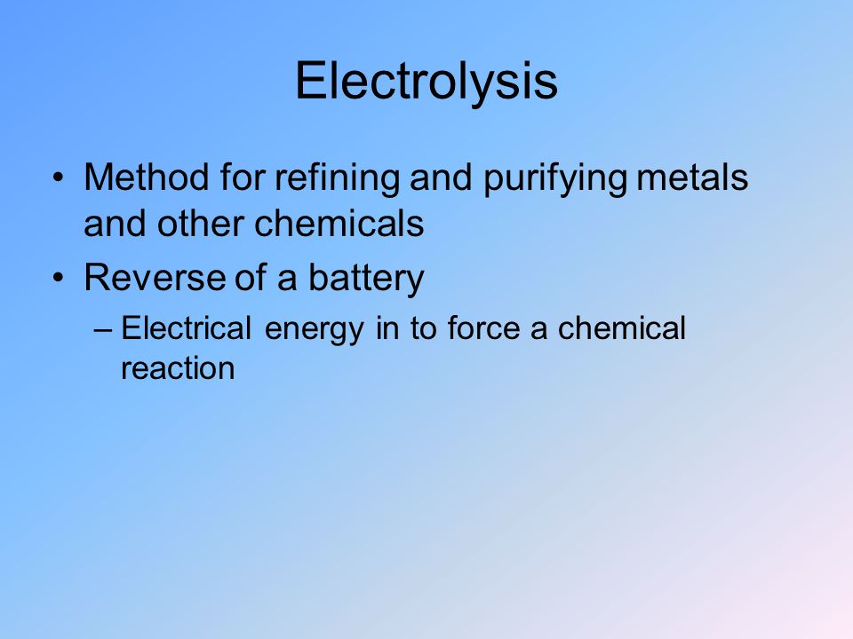 Electrolysis Method for refining and purifying metals and other chemicals Reverse of a battery –Electrical energy in to force a chemical reaction