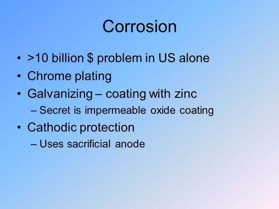 Corrosion >10 billion $ problem in US alone Chrome plating Galvanizing – coating with zinc –Secret is impermeable oxide coating Cathodic protection –Uses sacrificial anode