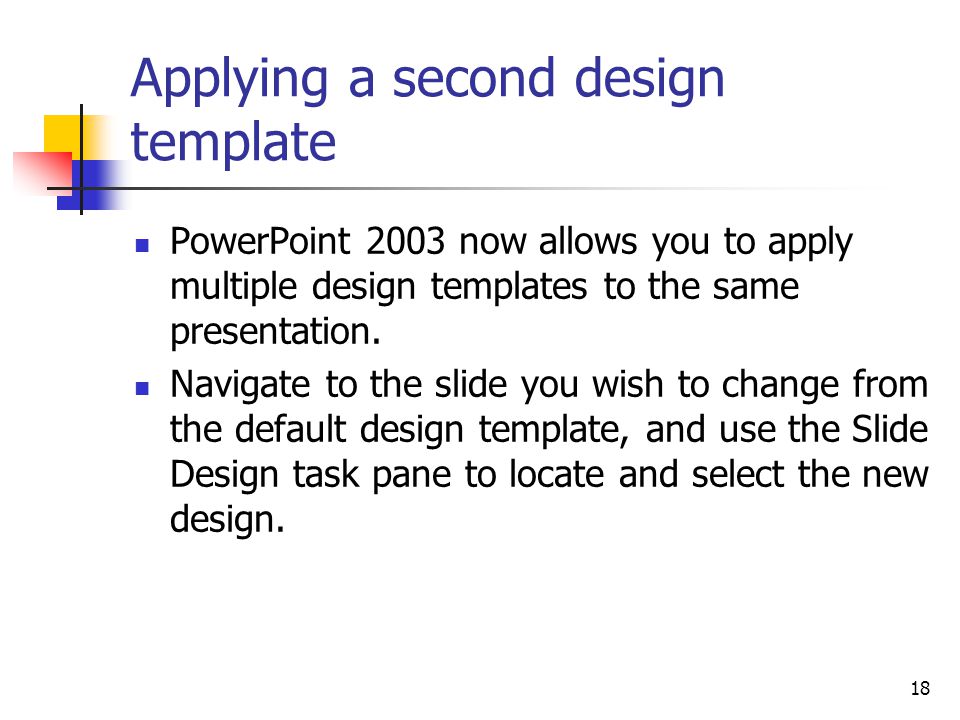 18 Applying a second design template PowerPoint 2003 now allows you to apply multiple design templates to the same presentation.