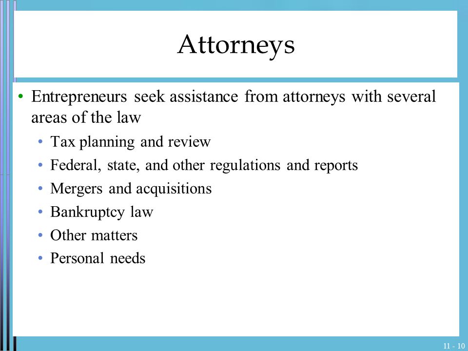 Attorneys Entrepreneurs seek assistance from attorneys with several areas of the law Tax planning and review Federal, state, and other regulations and reports Mergers and acquisitions Bankruptcy law Other matters Personal needs