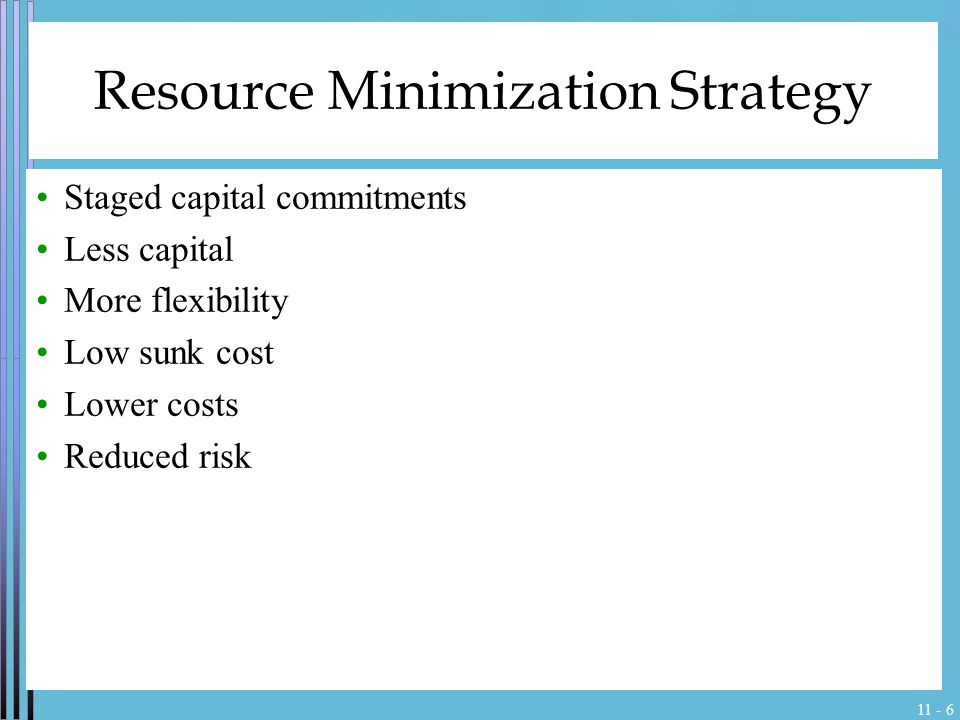 Resource Minimization Strategy Staged capital commitments Less capital More flexibility Low sunk cost Lower costs Reduced risk