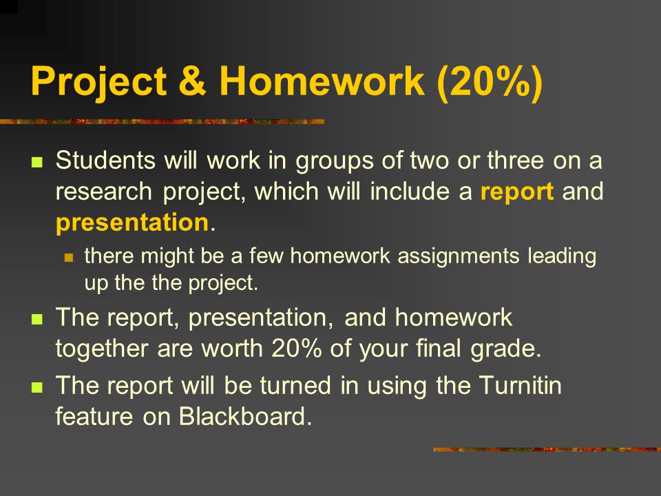 Project & Homework (20%) Students will work in groups of two or three on a research project, which will include a report and presentation.