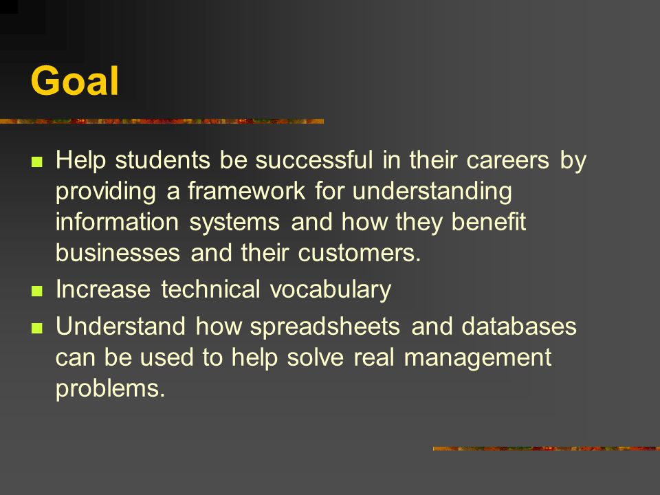 Goal Help students be successful in their careers by providing a framework for understanding information systems and how they benefit businesses and their customers.
