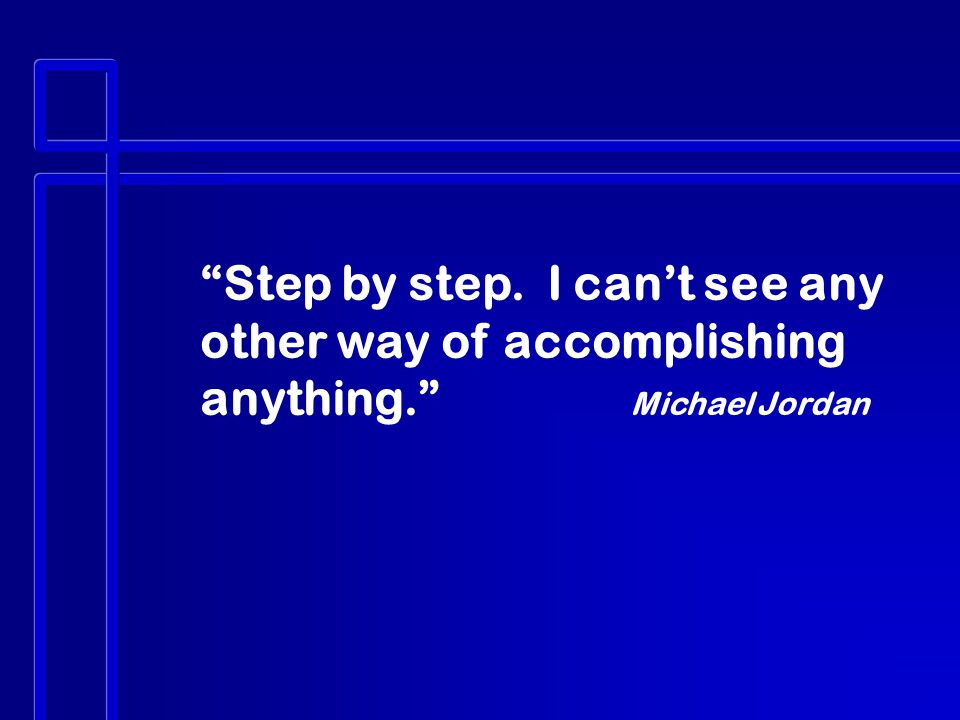 Step by step. I can’t see any other way of accomplishing anything. Michael Jordan