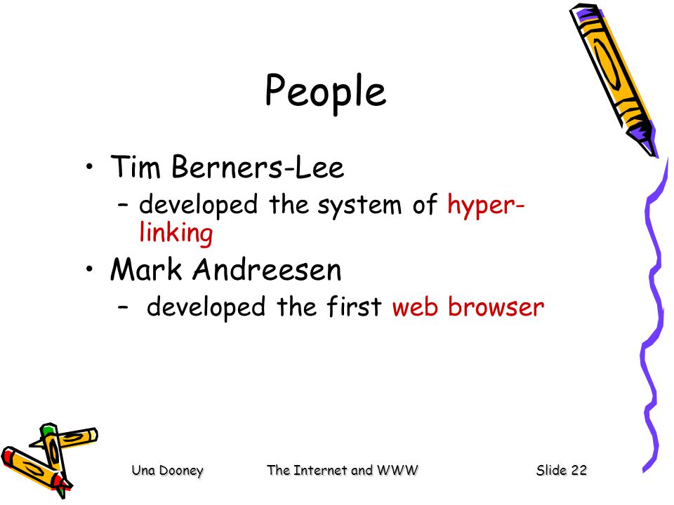 Una DooneyThe Internet and WWWSlide 22 People Tim Berners-Lee –developed the system of hyper- linking Mark Andreesen – developed the first web browser