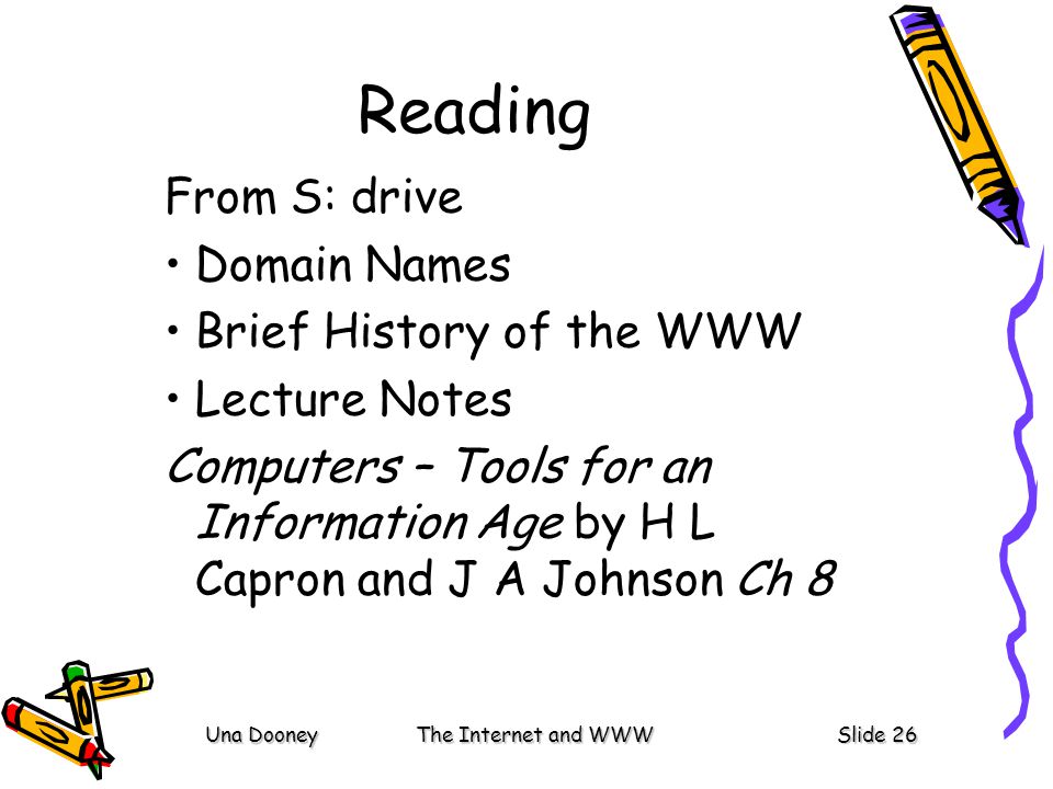 Una DooneyThe Internet and WWWSlide 26 Reading From S: drive Domain Names Brief History of the WWW Lecture Notes Computers – Tools for an Information Age by H L Capron and J A Johnson Ch 8