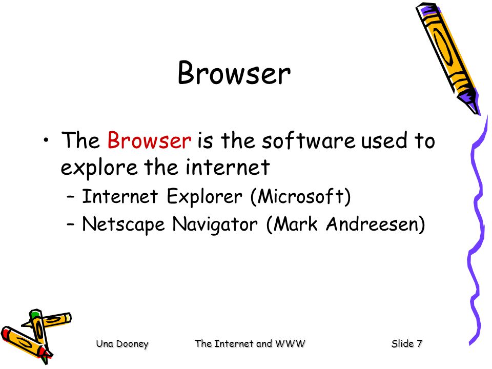 Una DooneyThe Internet and WWWSlide 7 Browser The Browser is the software used to explore the internet –Internet Explorer (Microsoft) –Netscape Navigator (Mark Andreesen)
