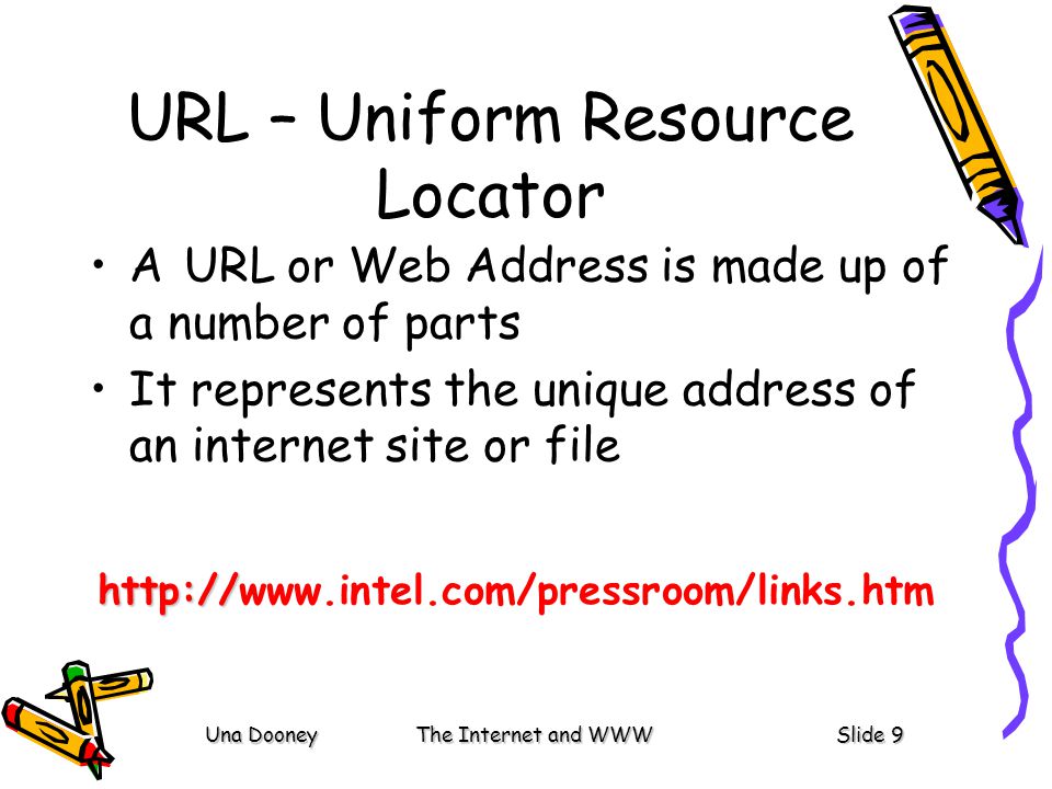 Una DooneyThe Internet and WWWSlide 9 URL – Uniform Resource Locator A URL or Web Address is made up of a number of parts It represents the unique address of an internet site or file