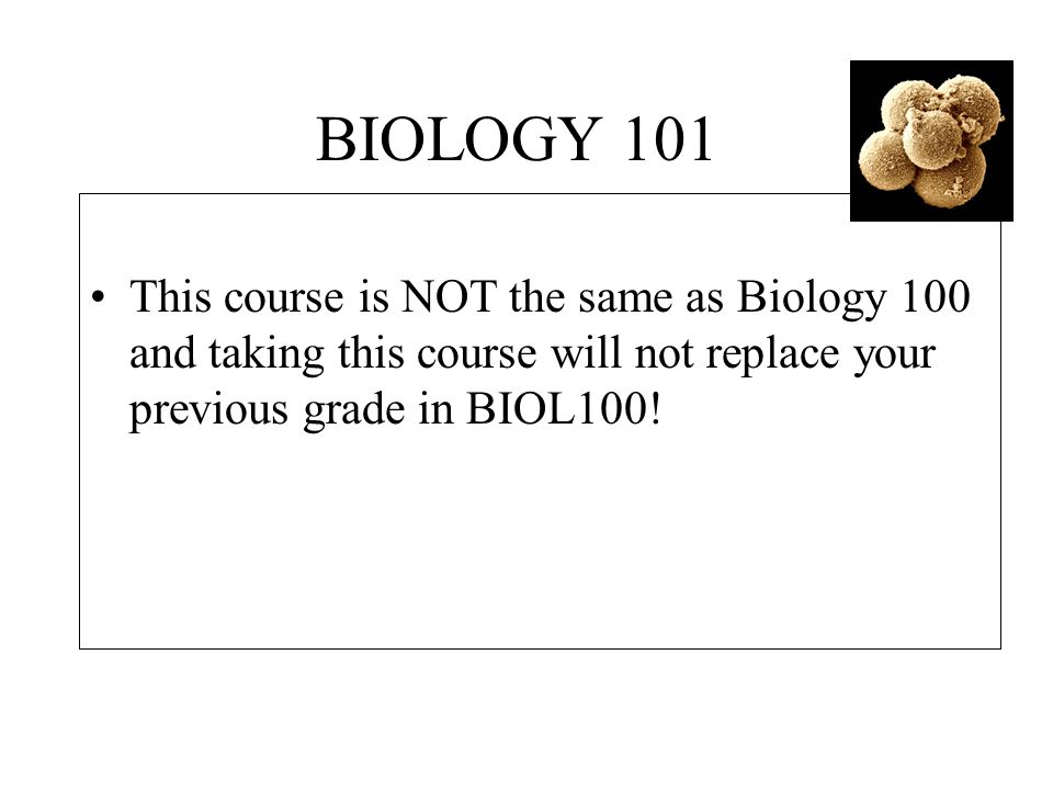 BIOLOGY 101 This course is NOT the same as Biology 100 and taking this course will not replace your previous grade in BIOL100!