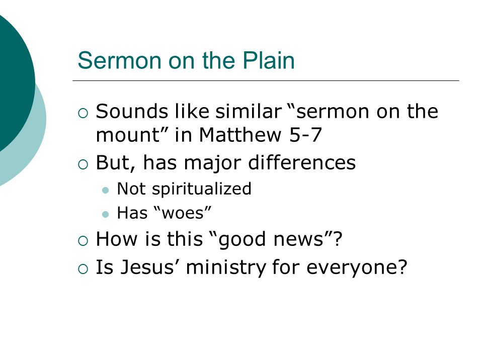 Sermon on the Plain  Sounds like similar sermon on the mount in Matthew 5-7  But, has major differences Not spiritualized Has woes  How is this good news .
