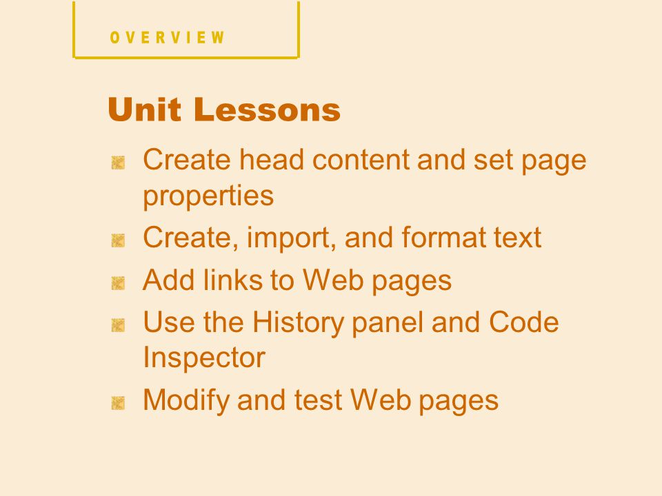 Create head content and set page properties Create, import, and format text Add links to Web pages Use the History panel and Code Inspector Modify and test Web pages Unit Lessons