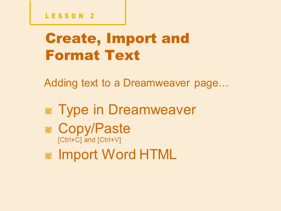 Create, Import and Format Text Adding text to a Dreamweaver page… Type in Dreamweaver Copy/Paste [Ctrl+C] and [Ctrl+V] Import Word HTML