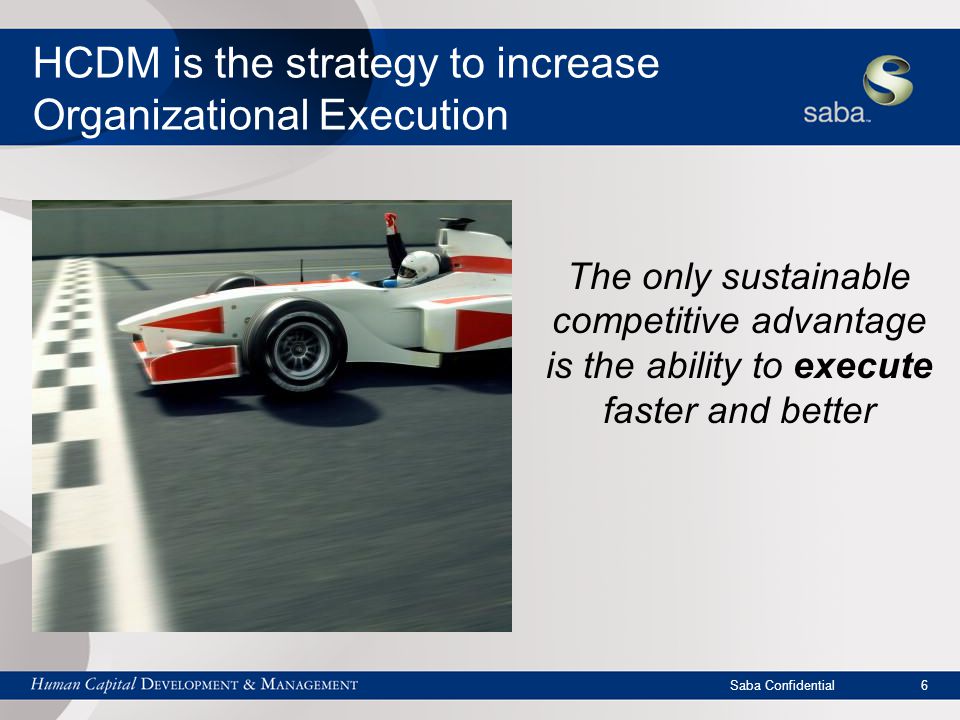 Saba Confidential 6 HCDM is the strategy to increase Organizational Execution The only sustainable competitive advantage is the ability to execute faster and better