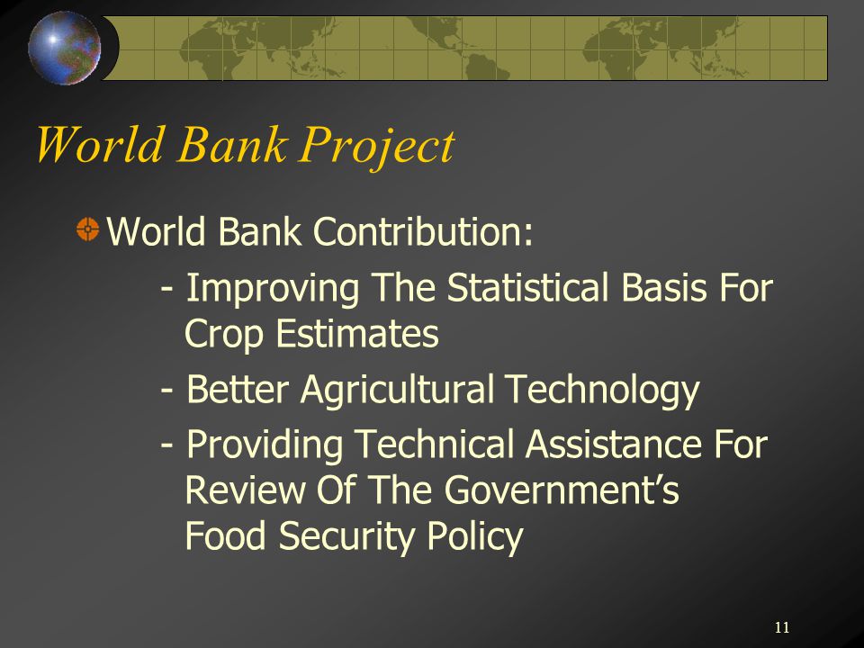 11 World Bank Project World Bank Contribution: - Improving The Statistical Basis For Crop Estimates - Better Agricultural Technology - Providing Technical Assistance For Review Of The Government’s Food Security Policy