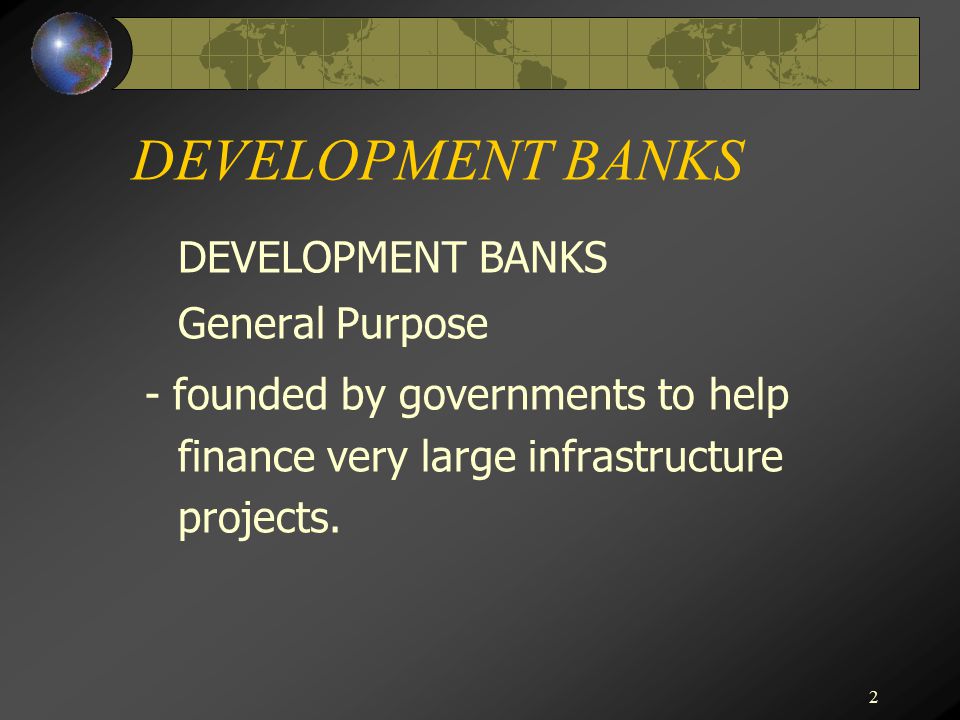 2 DEVELOPMENT BANKS General Purpose - founded by governments to help finance very large infrastructure projects.
