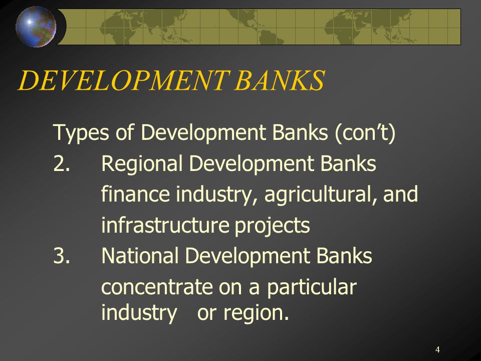 4 DEVELOPMENT BANKS Types of Development Banks (con’t) 2.Regional Development Banks finance industry, agricultural, and infrastructure projects 3.National Development Banks concentrate on a particular industry or region.