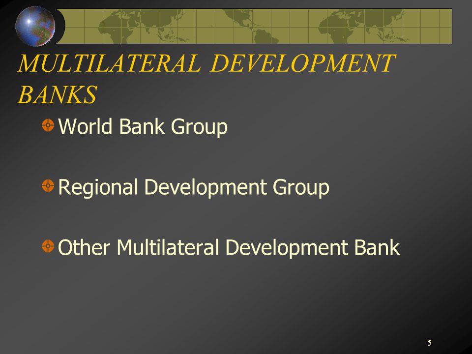 5 MULTILATERAL DEVELOPMENT BANKS World Bank Group Regional Development Group Other Multilateral Development Bank