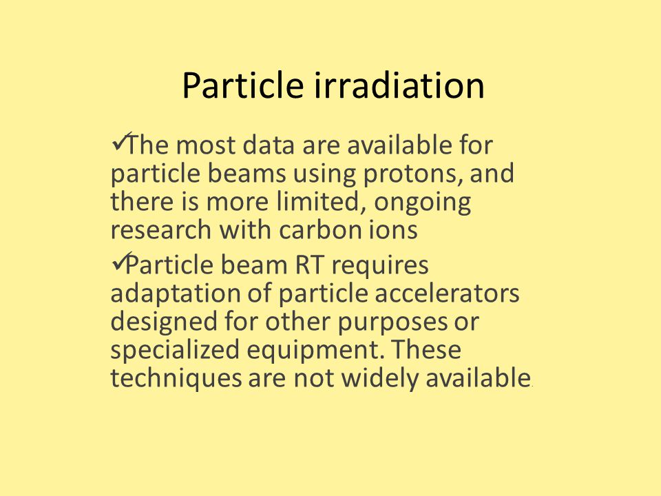 Particle irradiation The most data are available for particle beams using protons, and there is more limited, ongoing research with carbon ions Particle beam RT requires adaptation of particle accelerators designed for other purposes or specialized equipment.
