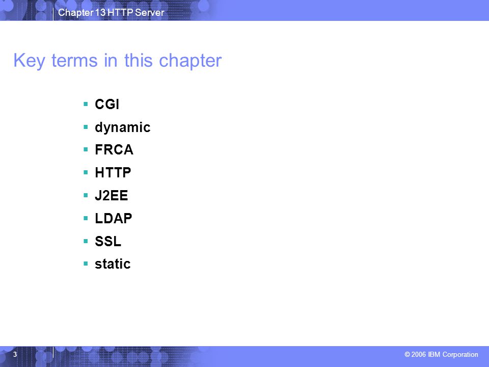 Chapter 13 HTTP Server © 2006 IBM Corporation 3 Key terms in this chapter  CGI  dynamic  FRCA  HTTP  J2EE  LDAP  SSL  static