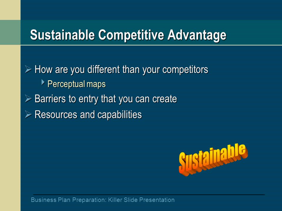 Business Plan Preparation: Killer Slide Presentation Sustainable Competitive Advantage  How are you different than your competitors  Perceptual maps  Barriers to entry that you can create  Resources and capabilities