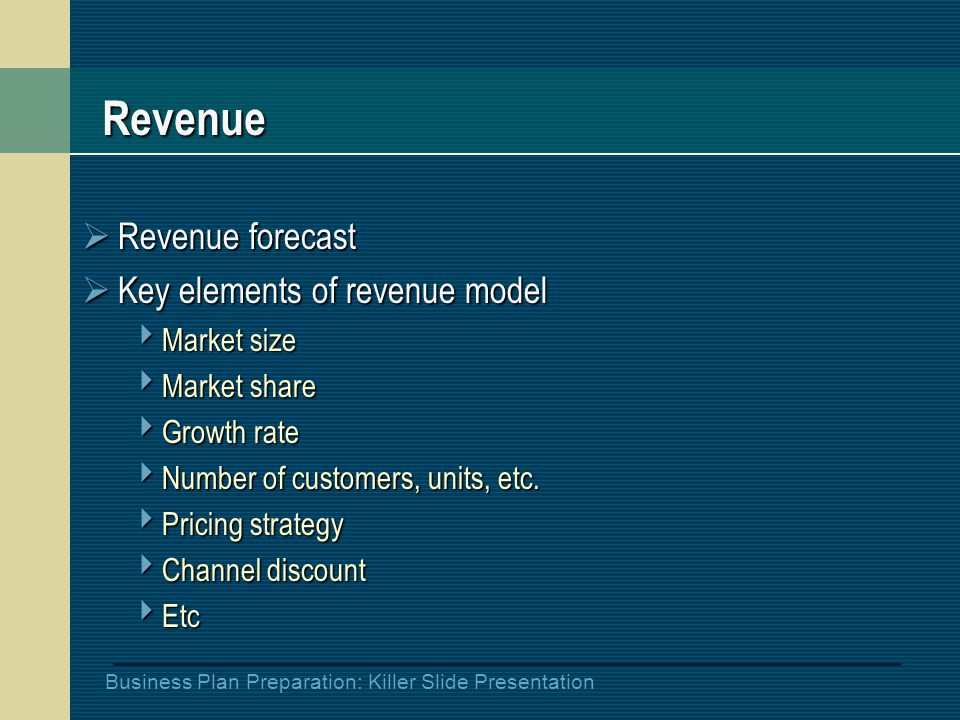 Business Plan Preparation: Killer Slide Presentation Revenue  Revenue forecast  Key elements of revenue model  Market size  Market share  Growth rate  Number of customers, units, etc.