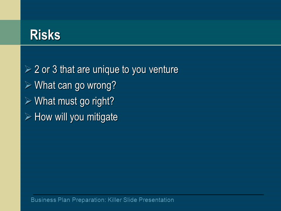 Business Plan Preparation: Killer Slide Presentation Risks  2 or 3 that are unique to you venture  What can go wrong.
