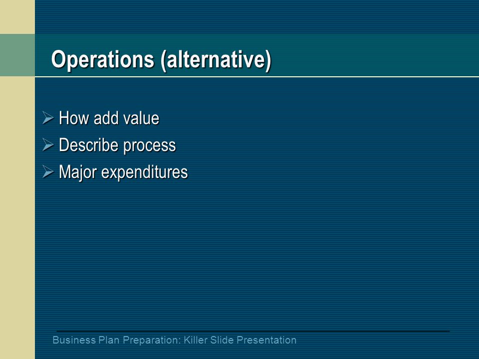 Business Plan Preparation: Killer Slide Presentation Operations (alternative)  How add value  Describe process  Major expenditures