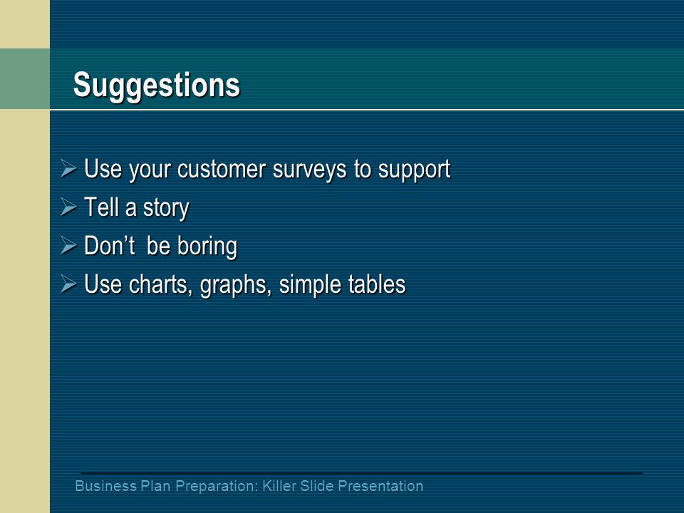 Business Plan Preparation: Killer Slide Presentation Suggestions  Use your customer surveys to support  Tell a story  Don’t be boring  Use charts, graphs, simple tables
