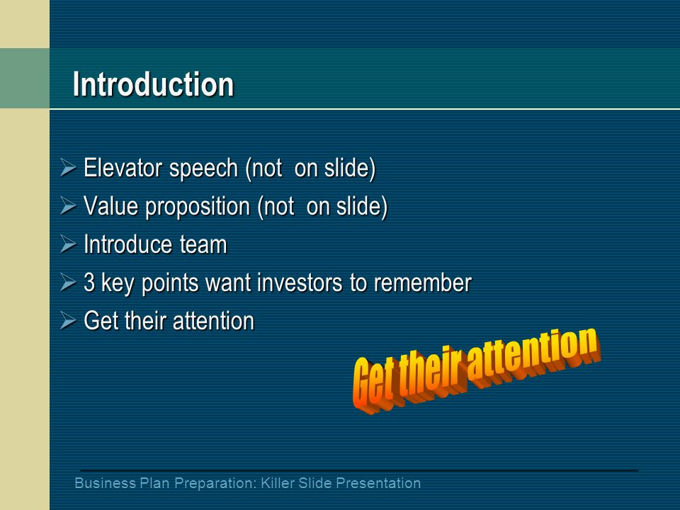 Business Plan Preparation: Killer Slide Presentation Introduction  Elevator speech (not on slide)  Value proposition (not on slide)  Introduce team  3 key points want investors to remember  Get their attention