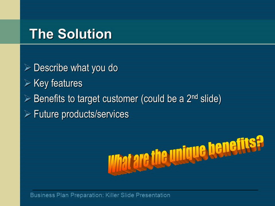 Business Plan Preparation: Killer Slide Presentation The Solution  Describe what you do  Key features  Benefits to target customer (could be a 2 nd slide)  Future products/services