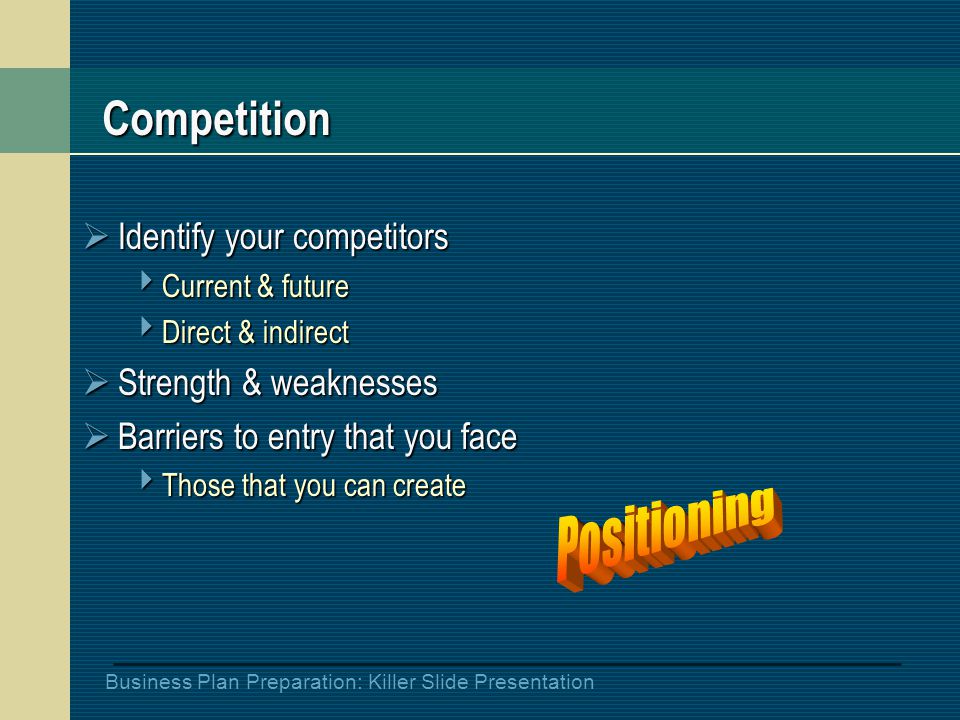 Business Plan Preparation: Killer Slide Presentation Competition  Identify your competitors  Current & future  Direct & indirect  Strength & weaknesses  Barriers to entry that you face  Those that you can create